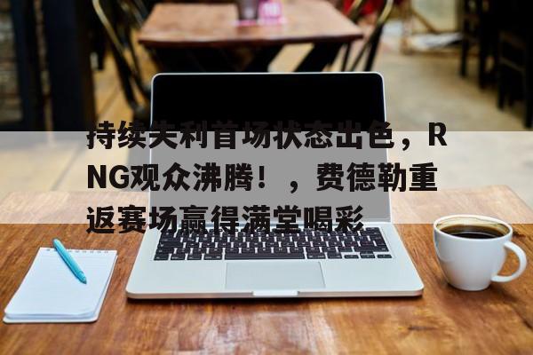 持续失利首场状态出色，RNG观众沸腾！，费德勒重返赛场赢得满堂喝彩的简单介绍